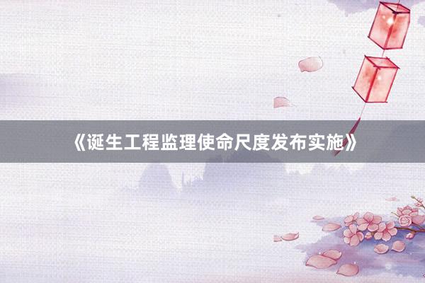 《诞生工程监理使命尺度发布实施》